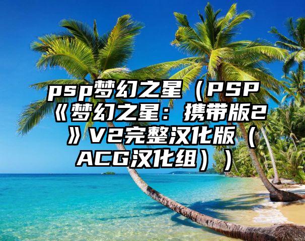 psp梦幻之星（PSP《梦幻之星：携带版2 》V2完整汉化版（ACG汉化组））