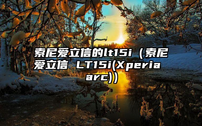 索尼爱立信的lt15i（索尼爱立信 LT15i(Xperia arc)）