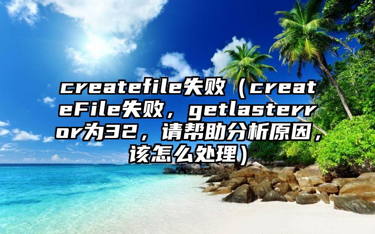 createfile失败（createFile失败，getlasterror为32，请帮助分析原因，该怎么处理）
