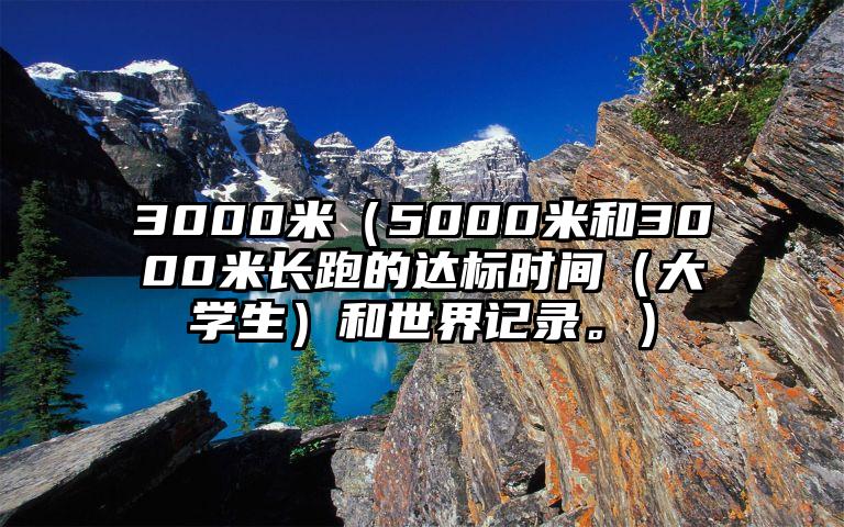 3000米（5000米和3000米长跑的达标时间（大学生）和世界记录。）