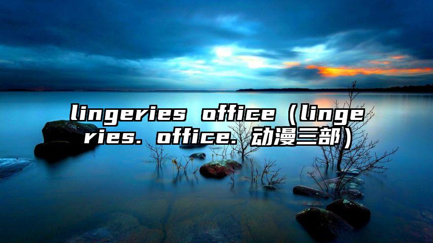 lingeries office（lingeries. office. 动漫三部）
