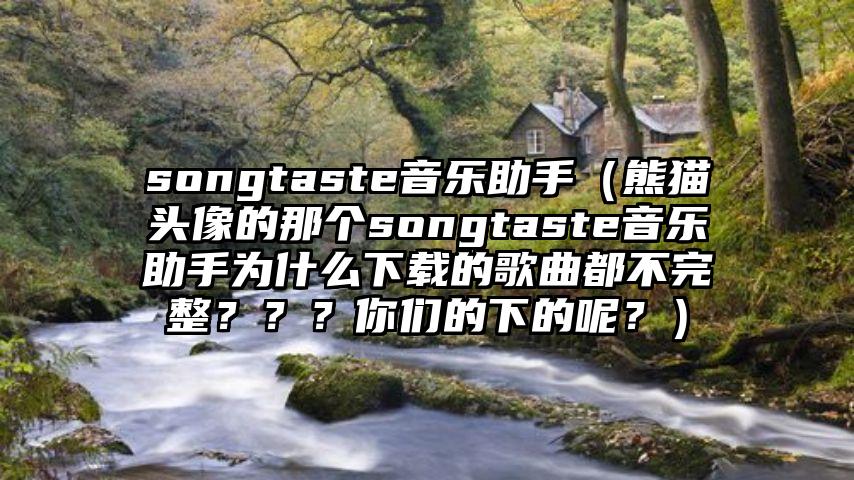 songtaste音乐助手（熊猫头像的那个songtaste音乐助手为什么下载的歌曲都不完整？？？你们的下的呢？）