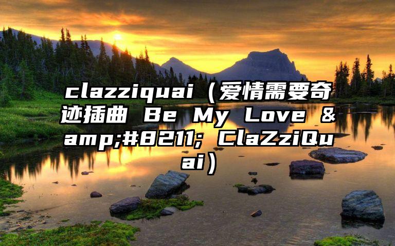 clazziquai（爱情需要奇迹插曲 Be My Love &#8211; ClaZziQuai）
