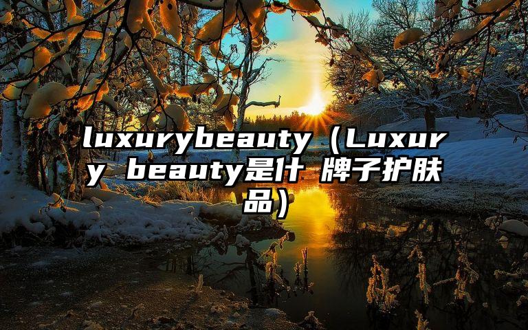 luxurybeauty（Luxury beauty是什麼牌子护肤品）