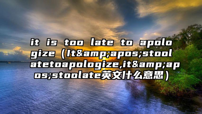 it is too late to apologize（It&apos;stoolatetoapologize,it&apos;stoolate英文什么意思）