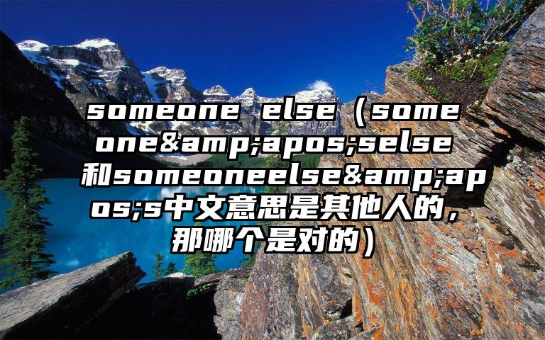 someone else（someone&apos;selse和someoneelse&apos;s中文意思是其他人的，那哪个是对的）