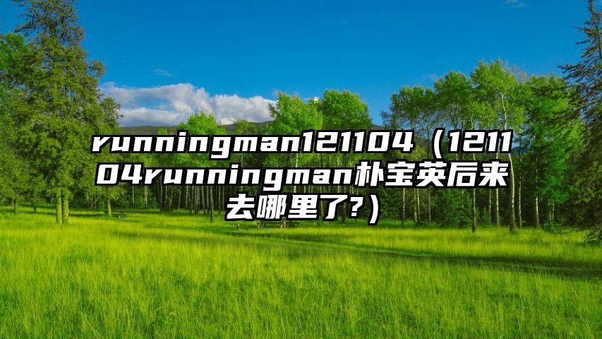 runningman121104（121104runningman朴宝英后来去哪里了?）
