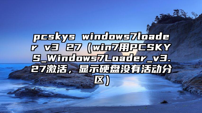 pcskys windows7loader v3 27（win7用PCSKYS_Windows7Loader_v3.27激活，显示硬盘没有活动分区）