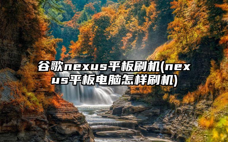 谷歌nexus平板刷机(nexus平板电脑怎样刷机)