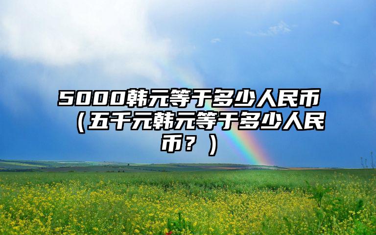 5000韩元等于多少人民币（五千元韩元等于多少人民币？）