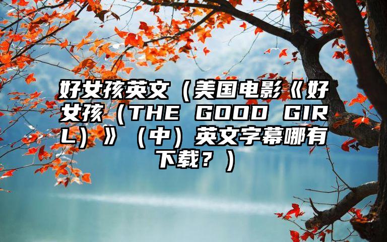 好女孩英文（美国电影《好女孩（THE GOOD GIRL）》（中）英文字幕哪有下载？）