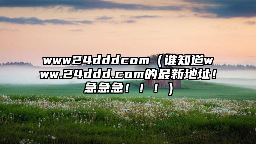 www24dddcom（谁知道www.24ddd.com的最新地址！急急急！！！）