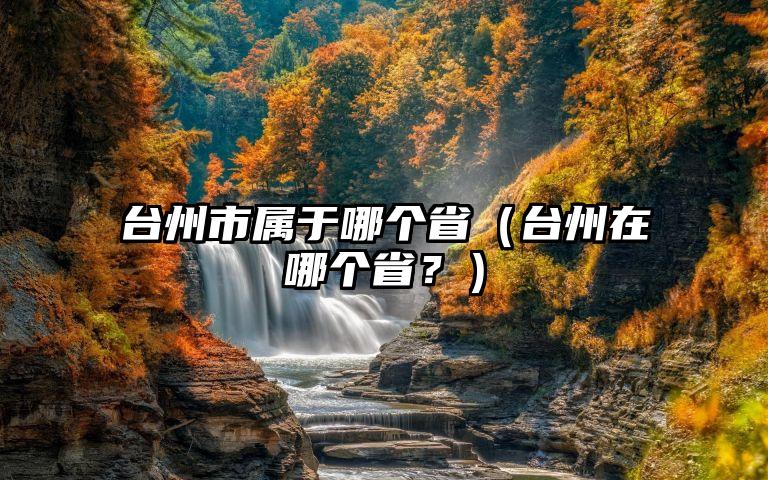 台州市属于哪个省（台州在哪个省？）