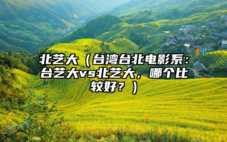 北艺大（台湾台北电影系：台艺大vs北艺大，哪个比较好？）