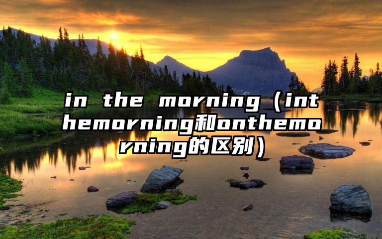 in the morning（inthemorning和onthemorning的区别）