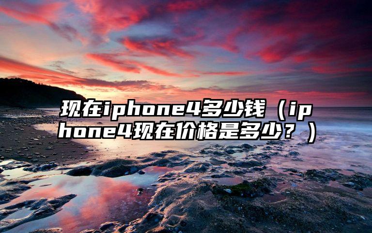 现在iphone4多少钱（iphone4现在价格是多少？）