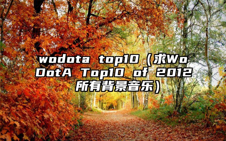 wodota top10（求WoDotA Top10 of 2012 所有背景音乐）