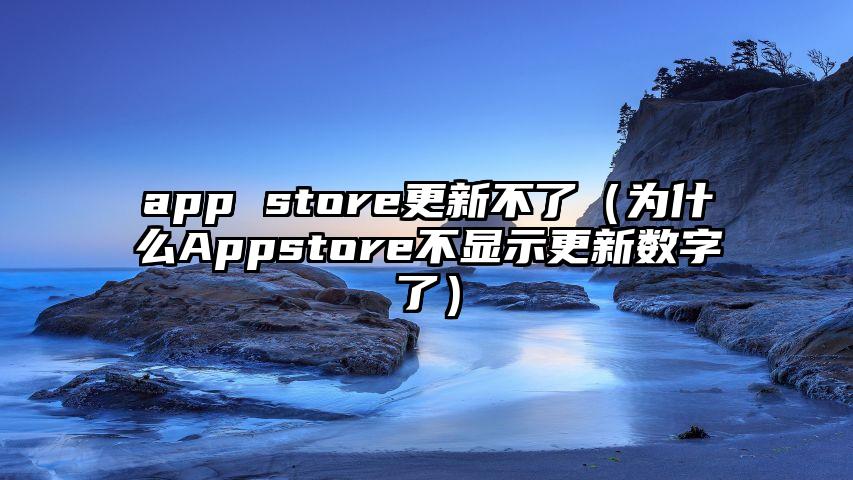 app store更新不了（为什么Appstore不显示更新数字了）