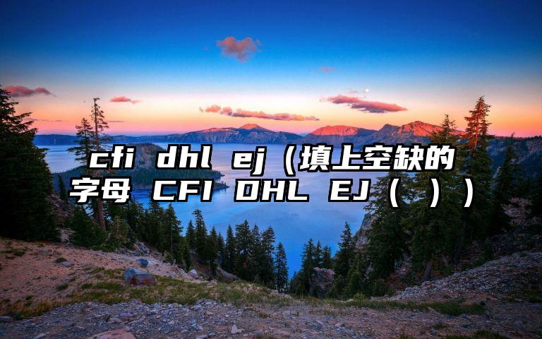 cfi dhl ej（填上空缺的字母 CFI DHL EJ（ ））