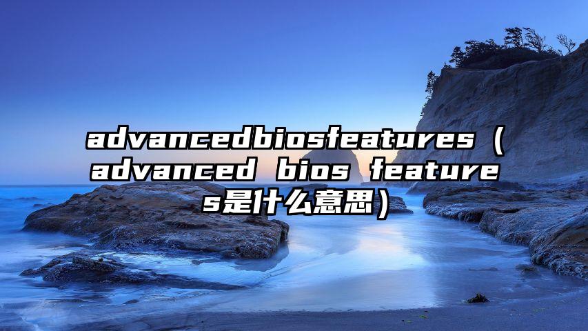 advancedbiosfeatures（advanced bios features是什么意思）