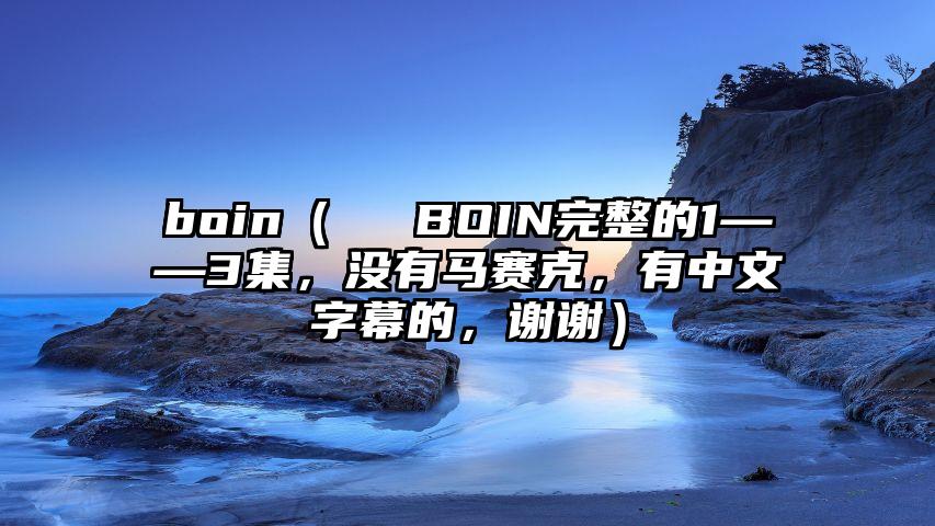 boin（リートBOIN完整的1——3集，没有马赛克，有中文字幕的，谢谢）