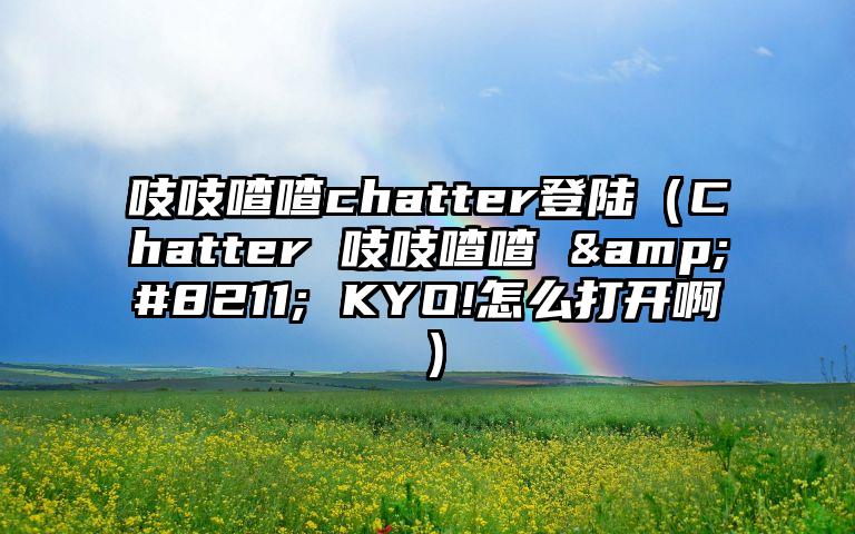 吱吱喳喳chatter登陆（Chatter 吱吱喳喳 &#8211; KYO!怎么打开啊）