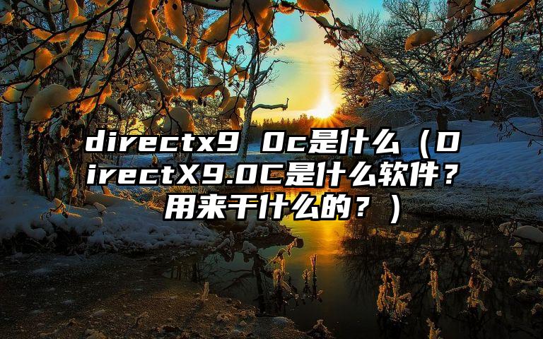 directx9 0c是什么（DirectX9.0C是什么软件？ 用来干什么的？）