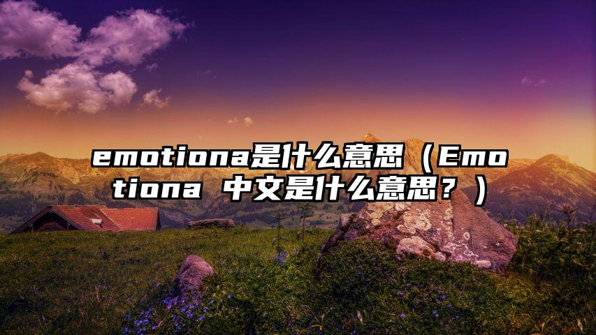 emotiona是什么意思（Emotiona 中文是什么意思？）