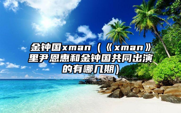 金钟国xman（《xman》里尹恩惠和金钟国共同出演的有哪几期）