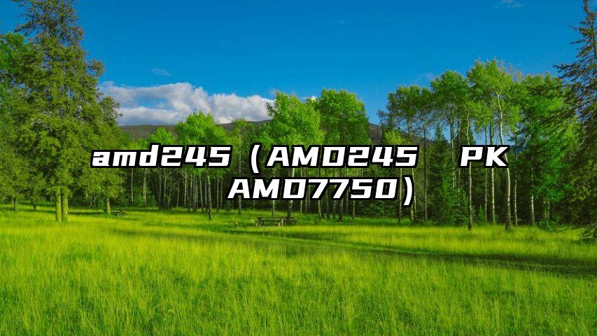 amd245（AMD245  PK  AMD7750）