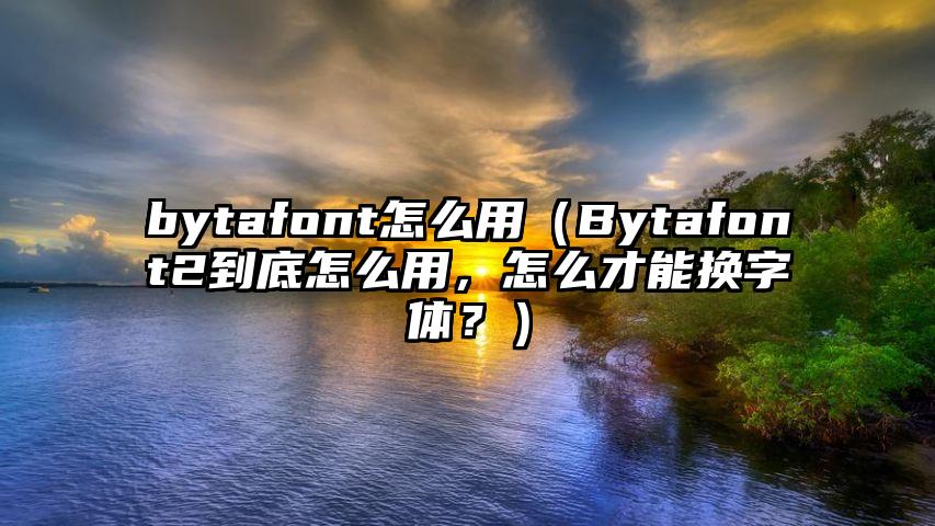 bytafont怎么用（Bytafont2到底怎么用，怎么才能换字体？）