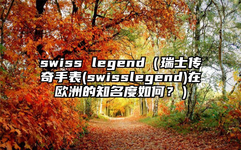 swiss legend（瑞士传奇手表(swisslegend)在欧洲的知名度如何？）
