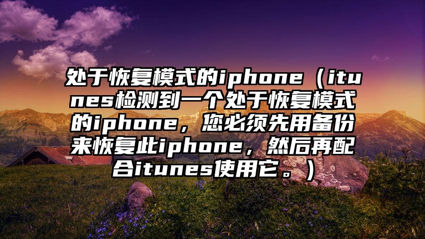 处于恢复模式的iphone（itunes检测到一个处于恢复模式的iphone，您必须先用备份来恢复此iphone，然后再配合itunes使用它。）