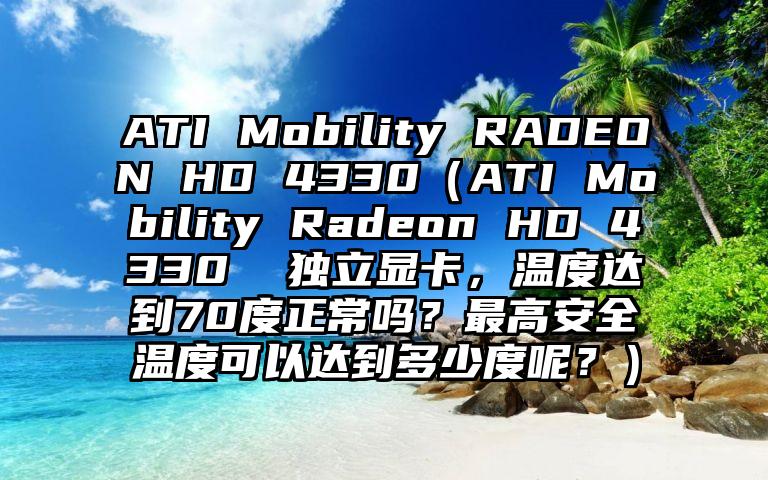 ATI Mobility RADEON HD 4330（ATI Mobility Radeon HD 4330  独立显卡，温度达到70度正常吗？最高安全温度可以达到多少度呢？）