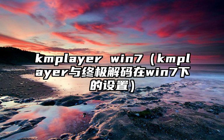 kmplayer win7（kmplayer与终极解码在win7下的设置）