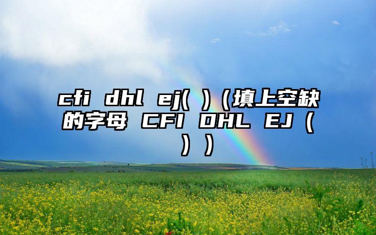 cfi dhl ej( )（填上空缺的字母 CFI DHL EJ（ ））