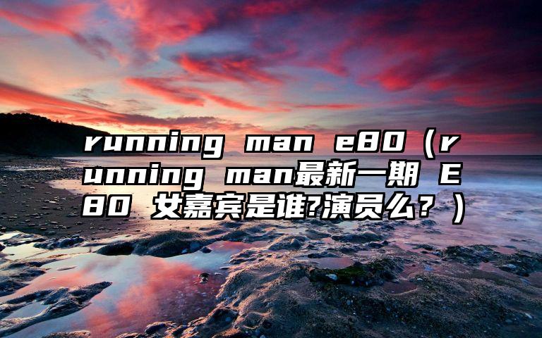 running man e80（running man最新一期 E80 女嘉宾是谁?演员么？）