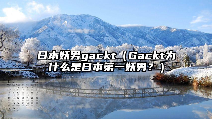 日本妖男gackt（Gackt为什么是日本第一妖男？）