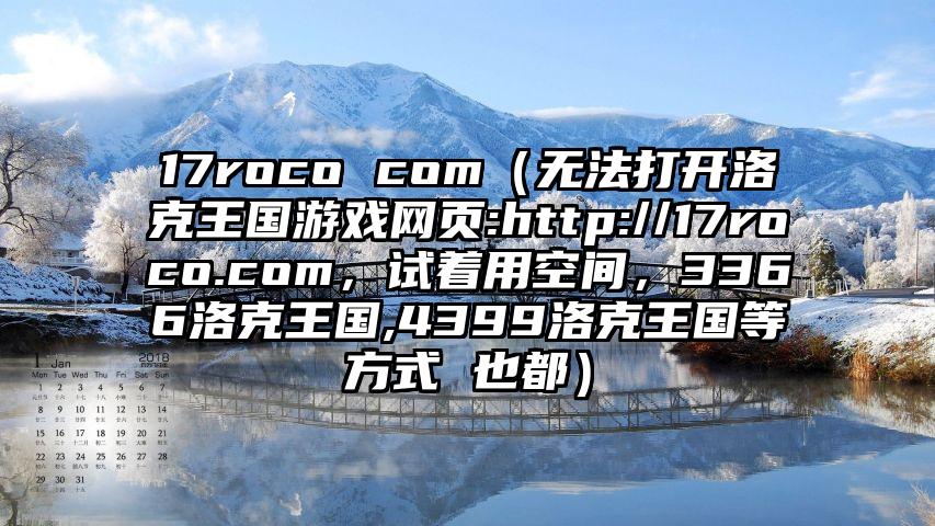 17roco com（无法打开洛克王国游戏网页:http://17roco.com，试着用空间，3366洛克王国,4399洛克王国等方式 也都）