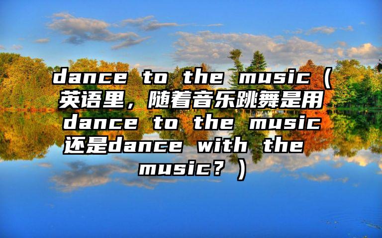 dance to the music（英语里，随着音乐跳舞是用dance to the music还是dance with the music？）