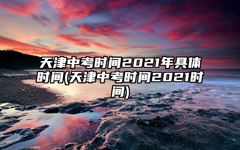 天津中考时间2021年具体时间(天津中考时间2021时间)