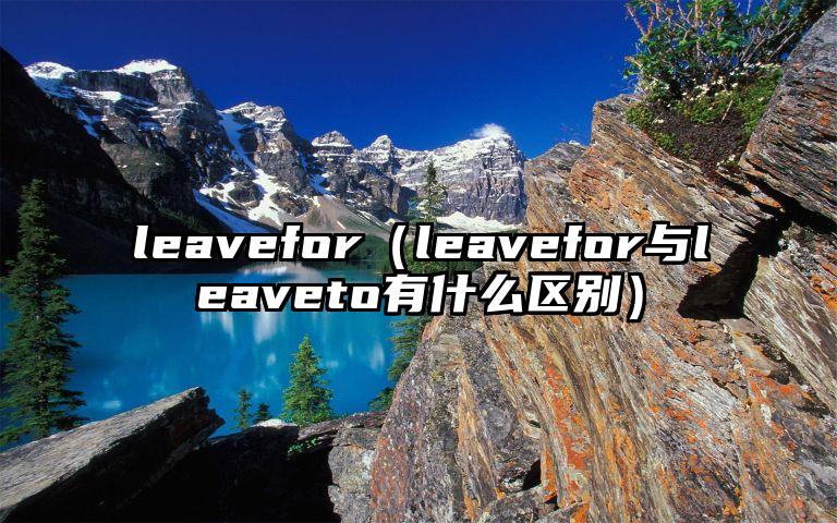 leavefor（leavefor与leaveto有什么区别）