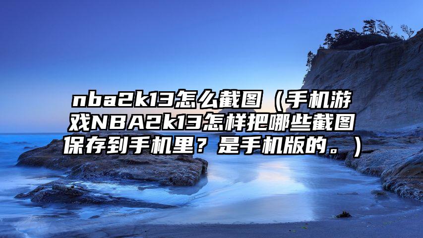 nba2k13怎么截图（手机游戏NBA2k13怎样把哪些截图保存到手机里？是手机版的。）
