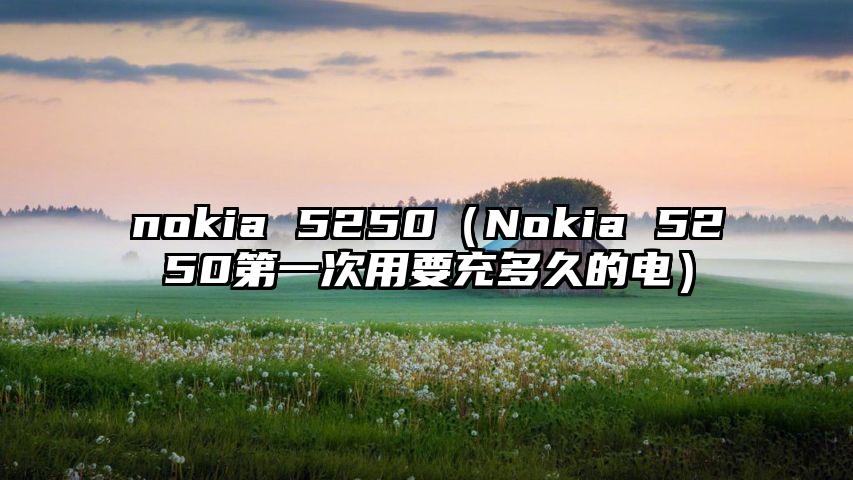 nokia 5250（Nokia 5250第一次用要充多久的电）