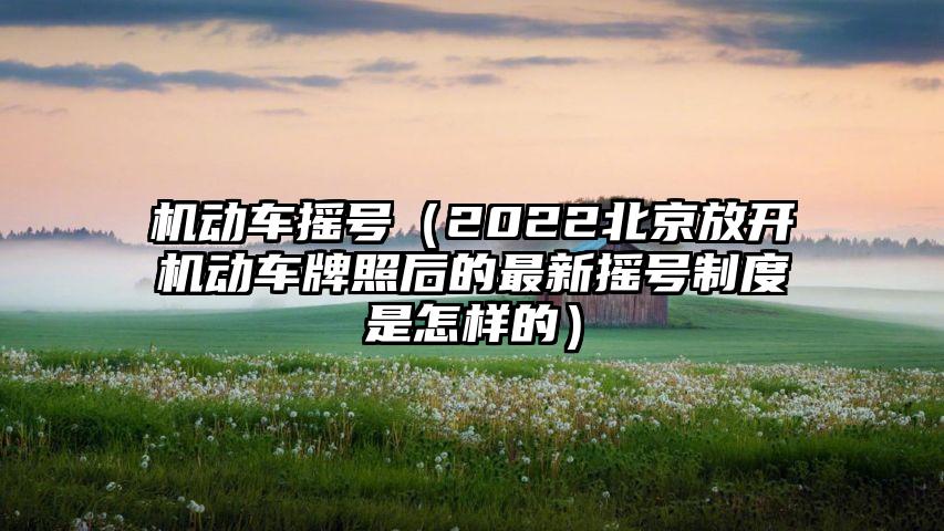 机动车摇号（2022北京放开机动车牌照后的最新摇号制度是怎样的）