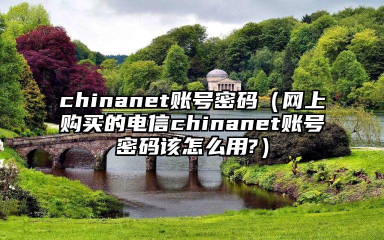 chinanet账号密码（网上购买的电信chinanet账号密码该怎么用?）