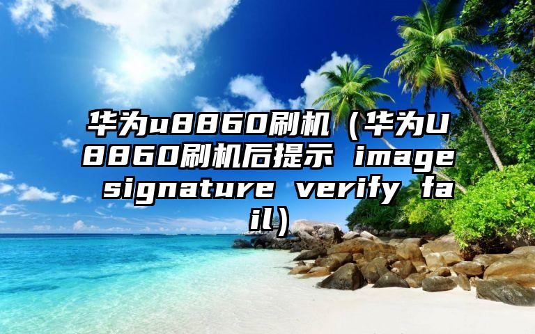 华为u8860刷机（华为U8860刷机后提示 image signature verify fail）