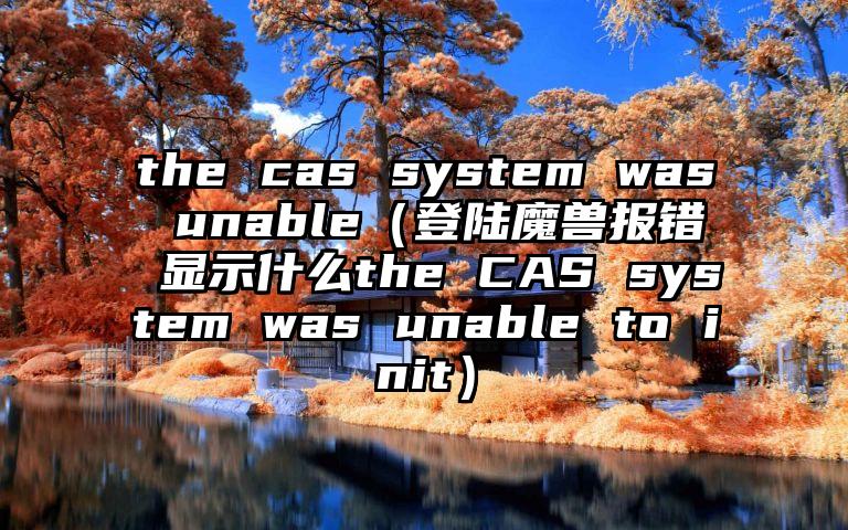 the cas system was unable（登陆魔兽报错 显示什么the CAS system was unable to init）