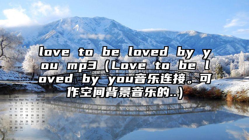 love to be loved by you mp3（Love to be loved by you音乐连接。可作空间背景音乐的..）