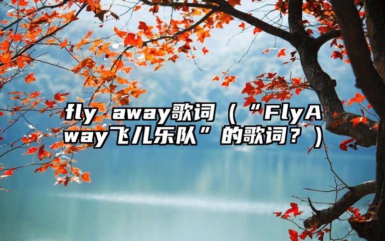 fly away歌词（“FlyAway飞儿乐队”的歌词？）